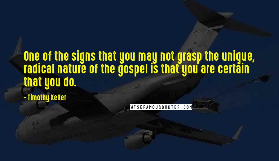 Timothy Keller Quotes: One of the signs that you may not grasp the unique, radical nature of the gospel is that you are certain that you do.