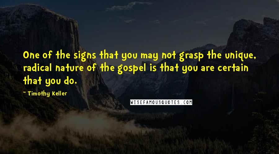 Timothy Keller Quotes: One of the signs that you may not grasp the unique, radical nature of the gospel is that you are certain that you do.