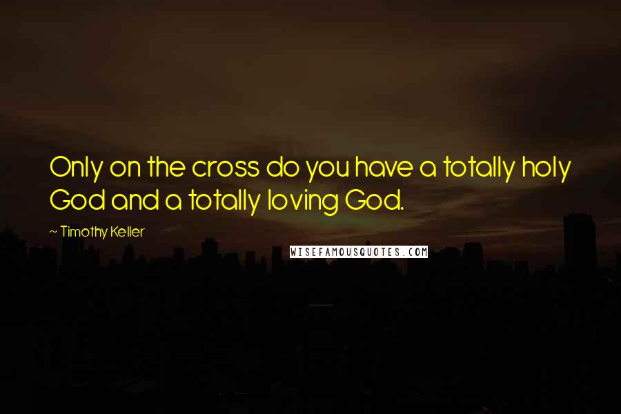 Timothy Keller Quotes: Only on the cross do you have a totally holy God and a totally loving God.