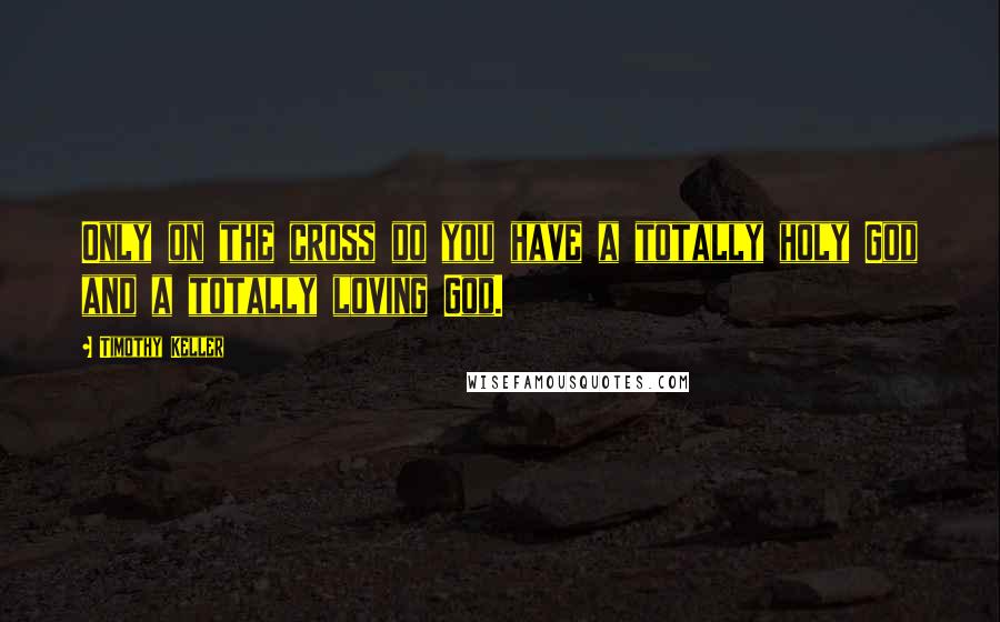 Timothy Keller Quotes: Only on the cross do you have a totally holy God and a totally loving God.