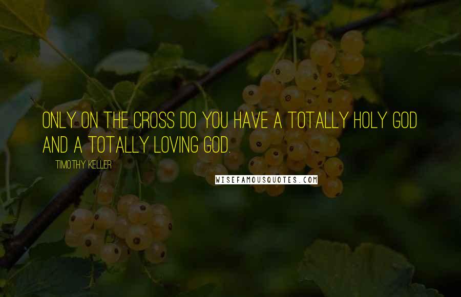 Timothy Keller Quotes: Only on the cross do you have a totally holy God and a totally loving God.