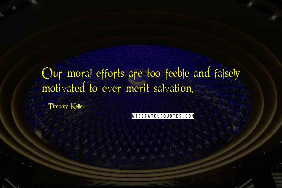 Timothy Keller Quotes: Our moral efforts are too feeble and falsely motivated to ever merit salvation.