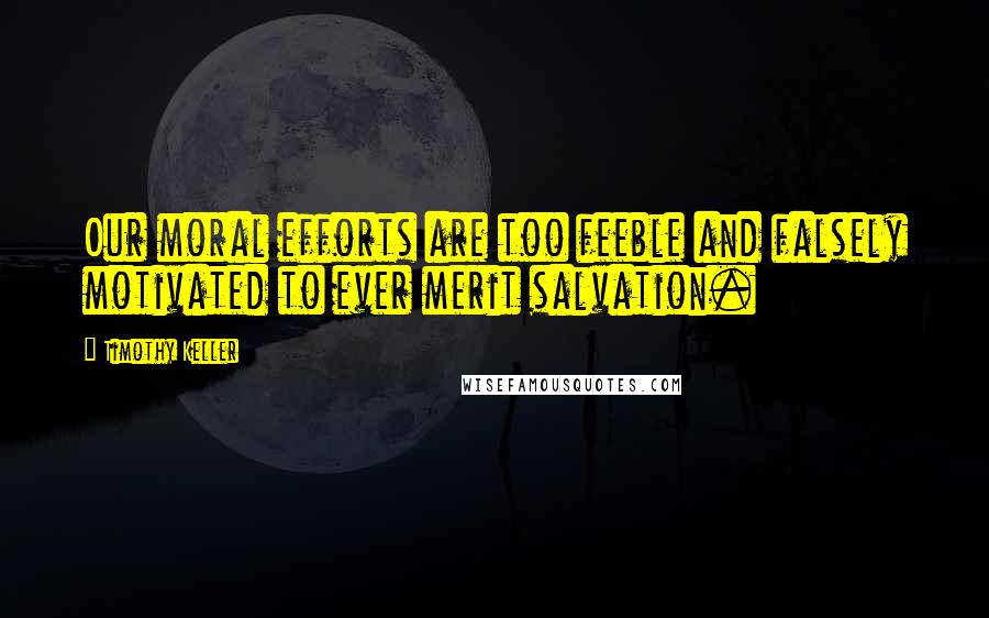 Timothy Keller Quotes: Our moral efforts are too feeble and falsely motivated to ever merit salvation.