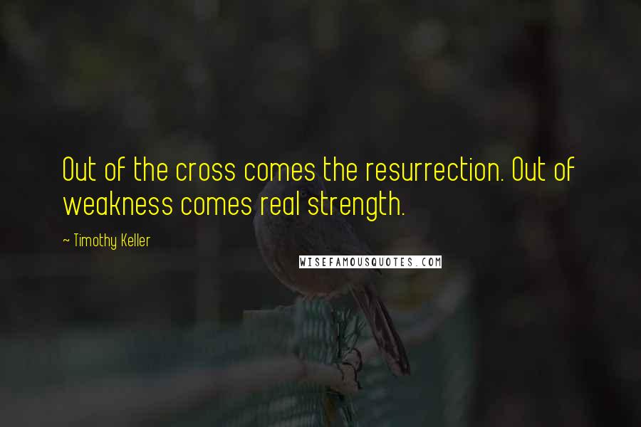 Timothy Keller Quotes: Out of the cross comes the resurrection. Out of weakness comes real strength.