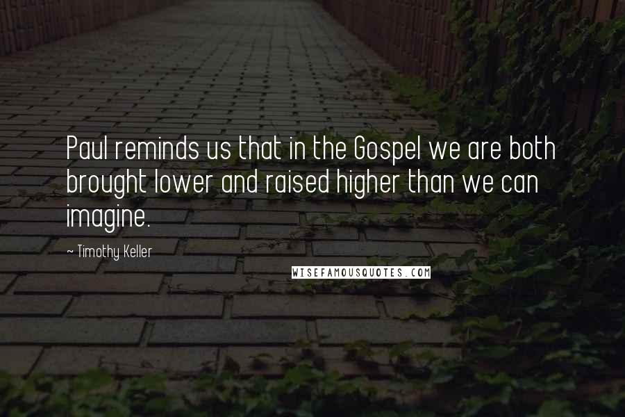 Timothy Keller Quotes: Paul reminds us that in the Gospel we are both brought lower and raised higher than we can imagine.