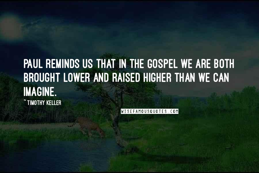 Timothy Keller Quotes: Paul reminds us that in the Gospel we are both brought lower and raised higher than we can imagine.