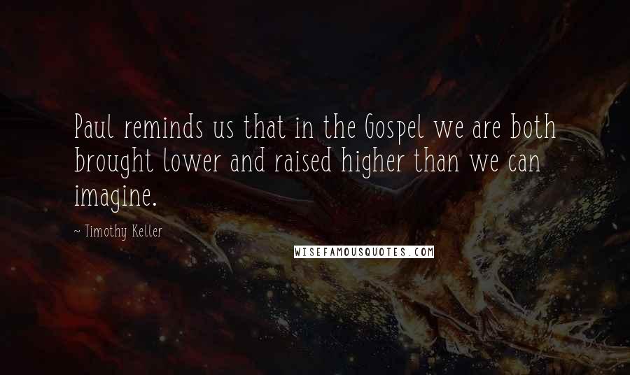 Timothy Keller Quotes: Paul reminds us that in the Gospel we are both brought lower and raised higher than we can imagine.