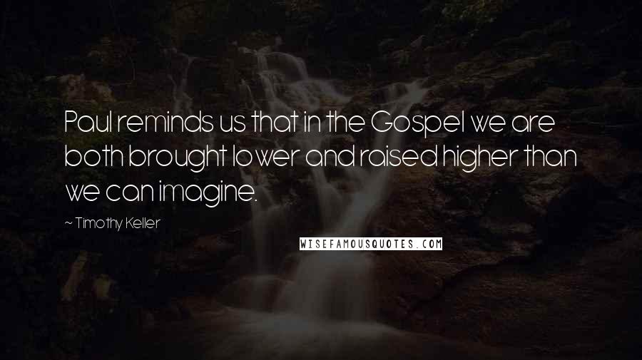 Timothy Keller Quotes: Paul reminds us that in the Gospel we are both brought lower and raised higher than we can imagine.