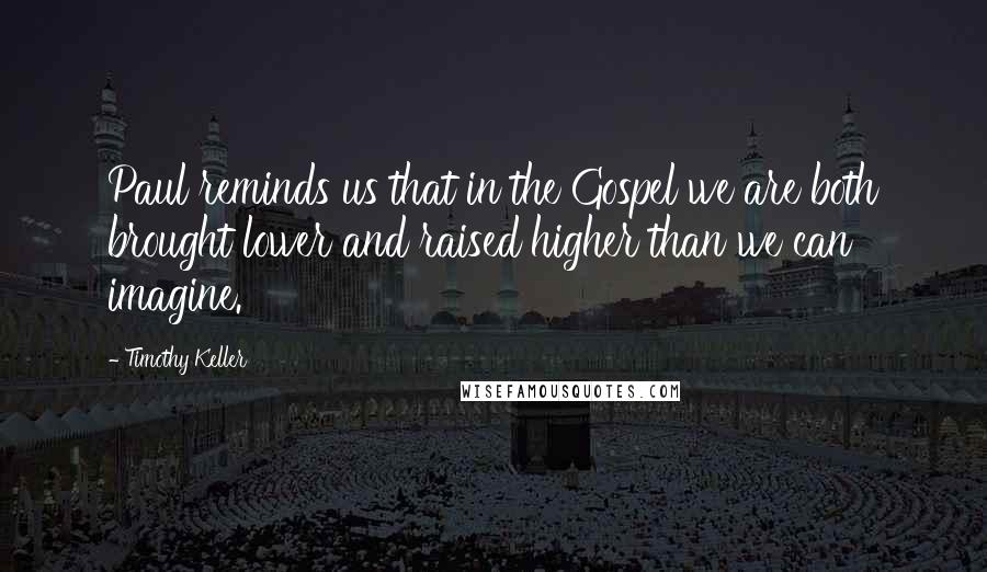 Timothy Keller Quotes: Paul reminds us that in the Gospel we are both brought lower and raised higher than we can imagine.