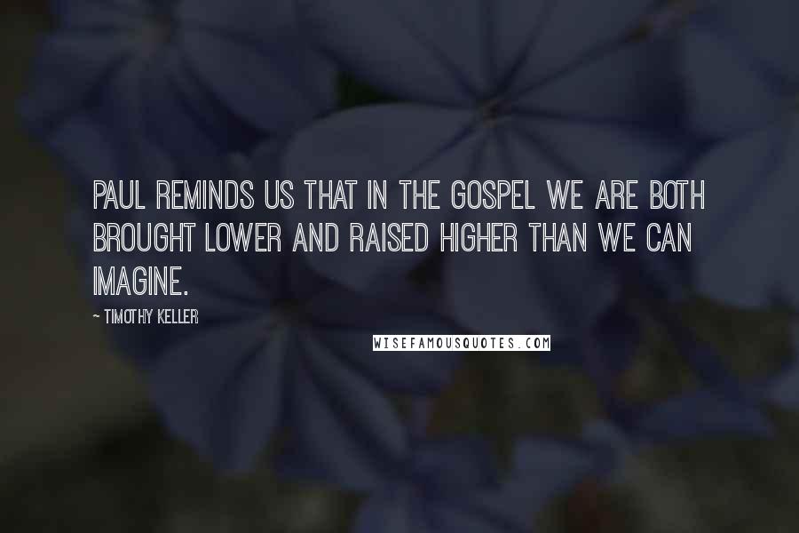 Timothy Keller Quotes: Paul reminds us that in the Gospel we are both brought lower and raised higher than we can imagine.