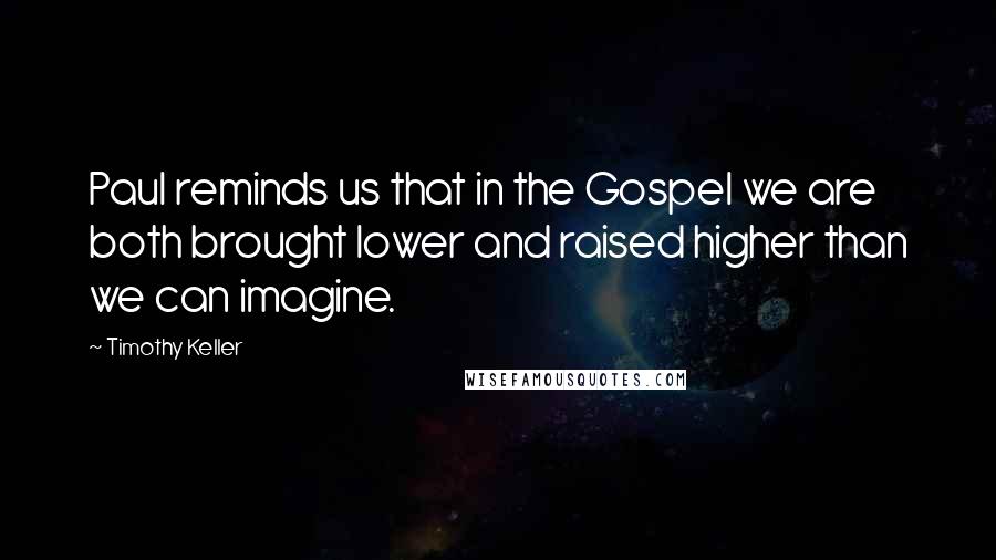 Timothy Keller Quotes: Paul reminds us that in the Gospel we are both brought lower and raised higher than we can imagine.
