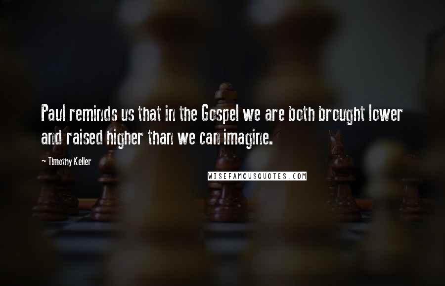 Timothy Keller Quotes: Paul reminds us that in the Gospel we are both brought lower and raised higher than we can imagine.