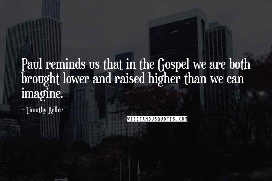 Timothy Keller Quotes: Paul reminds us that in the Gospel we are both brought lower and raised higher than we can imagine.