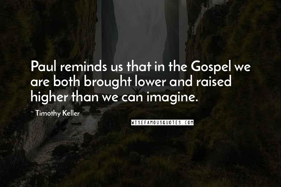 Timothy Keller Quotes: Paul reminds us that in the Gospel we are both brought lower and raised higher than we can imagine.