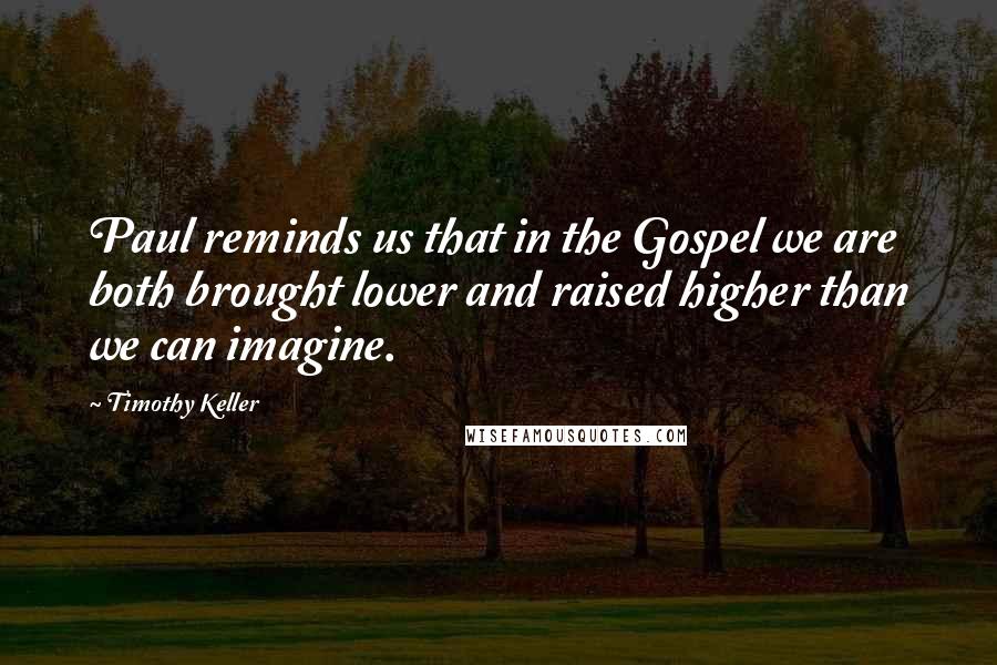 Timothy Keller Quotes: Paul reminds us that in the Gospel we are both brought lower and raised higher than we can imagine.