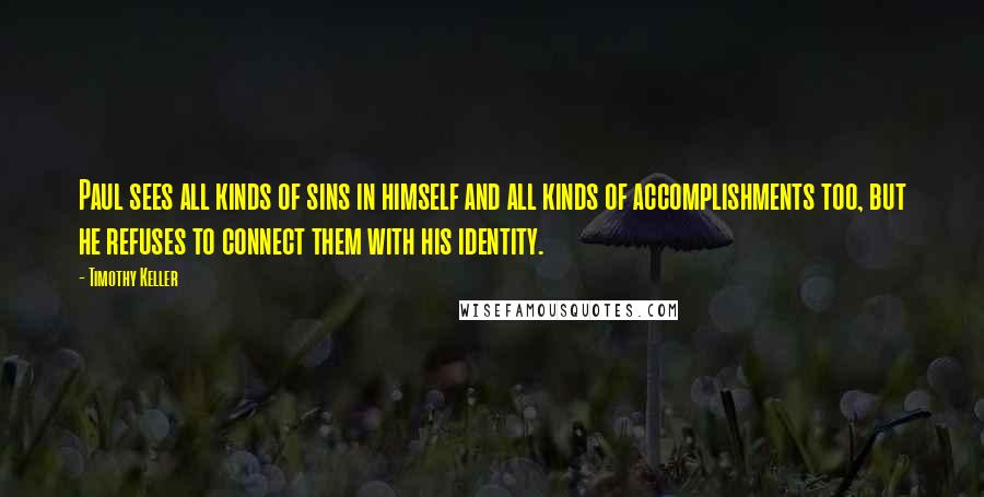 Timothy Keller Quotes: Paul sees all kinds of sins in himself and all kinds of accomplishments too, but he refuses to connect them with his identity.