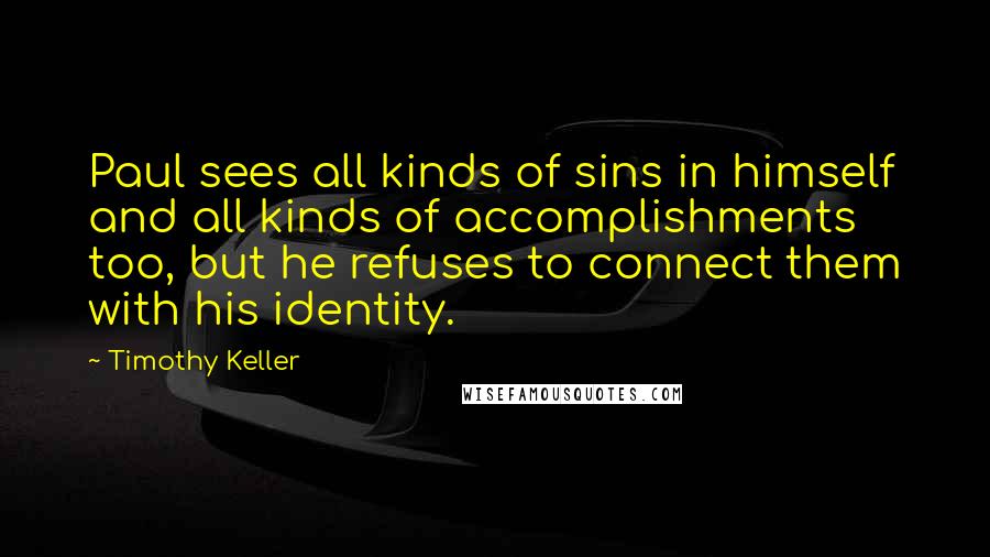 Timothy Keller Quotes: Paul sees all kinds of sins in himself and all kinds of accomplishments too, but he refuses to connect them with his identity.