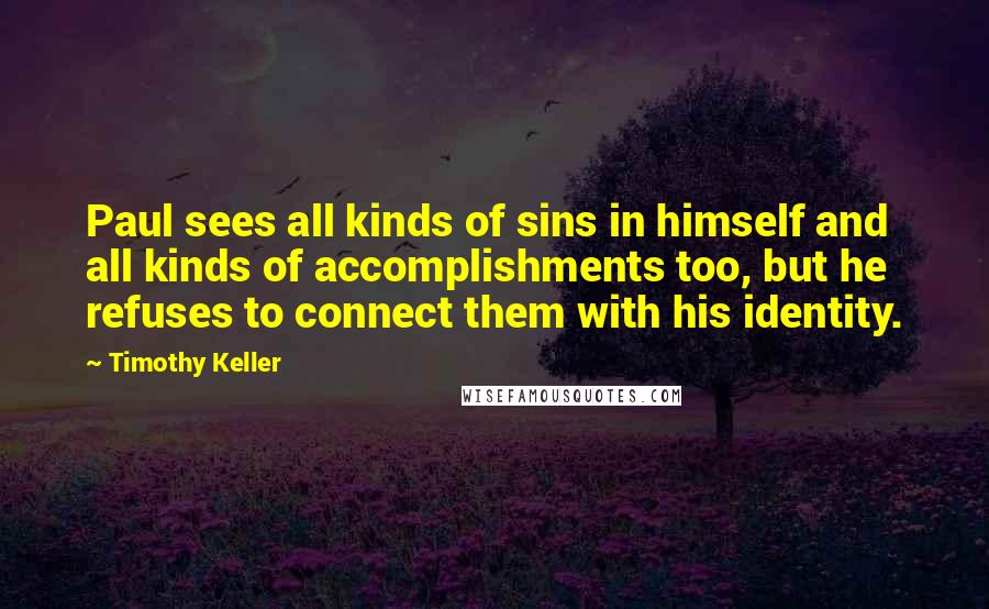 Timothy Keller Quotes: Paul sees all kinds of sins in himself and all kinds of accomplishments too, but he refuses to connect them with his identity.
