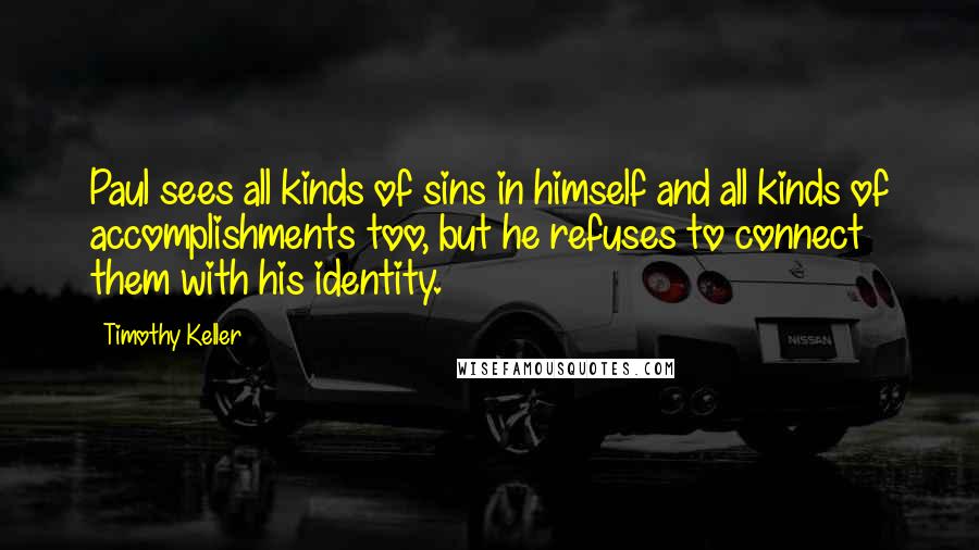 Timothy Keller Quotes: Paul sees all kinds of sins in himself and all kinds of accomplishments too, but he refuses to connect them with his identity.