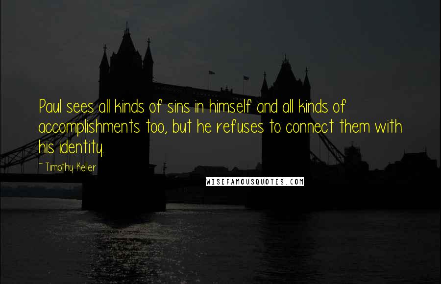 Timothy Keller Quotes: Paul sees all kinds of sins in himself and all kinds of accomplishments too, but he refuses to connect them with his identity.