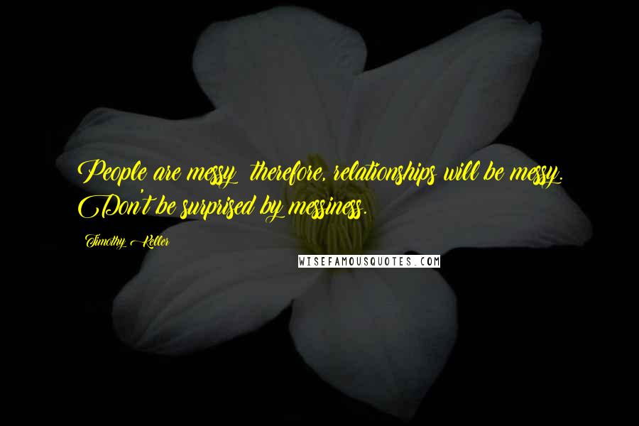 Timothy Keller Quotes: People are messy; therefore, relationships will be messy. Don't be surprised by messiness.