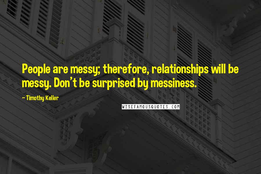 Timothy Keller Quotes: People are messy; therefore, relationships will be messy. Don't be surprised by messiness.