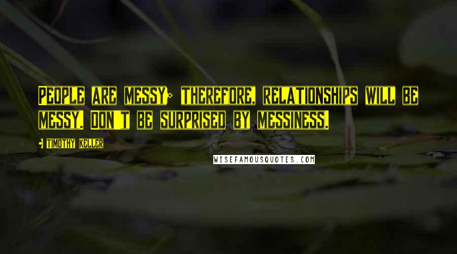 Timothy Keller Quotes: People are messy; therefore, relationships will be messy. Don't be surprised by messiness.