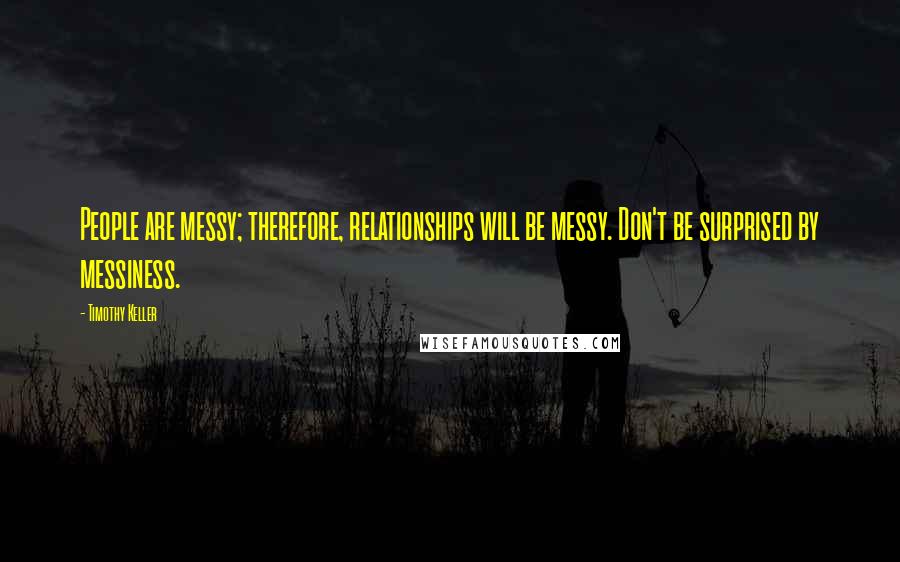 Timothy Keller Quotes: People are messy; therefore, relationships will be messy. Don't be surprised by messiness.