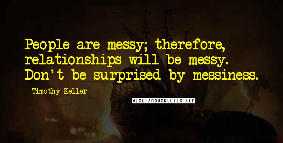 Timothy Keller Quotes: People are messy; therefore, relationships will be messy. Don't be surprised by messiness.