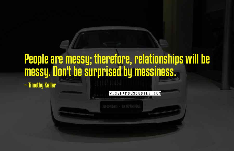 Timothy Keller Quotes: People are messy; therefore, relationships will be messy. Don't be surprised by messiness.