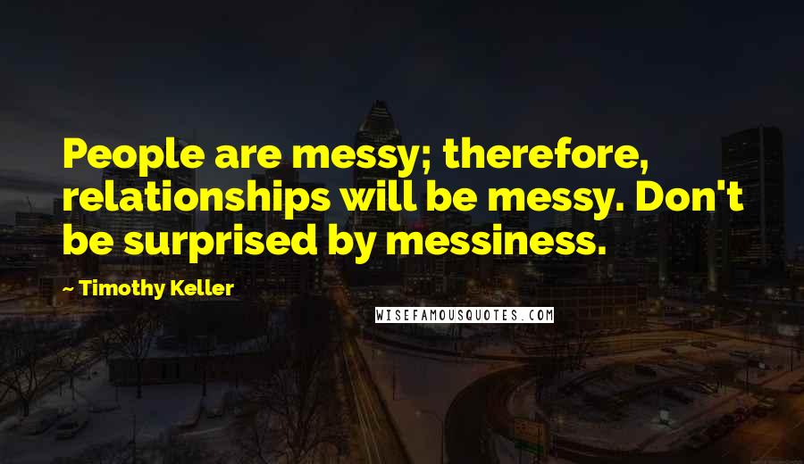 Timothy Keller Quotes: People are messy; therefore, relationships will be messy. Don't be surprised by messiness.