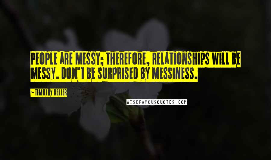 Timothy Keller Quotes: People are messy; therefore, relationships will be messy. Don't be surprised by messiness.