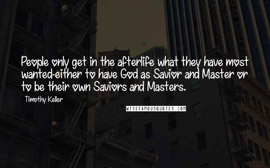 Timothy Keller Quotes: People only get in the afterlife what they have most wanted-either to have God as Savior and Master or to be their own Saviors and Masters.