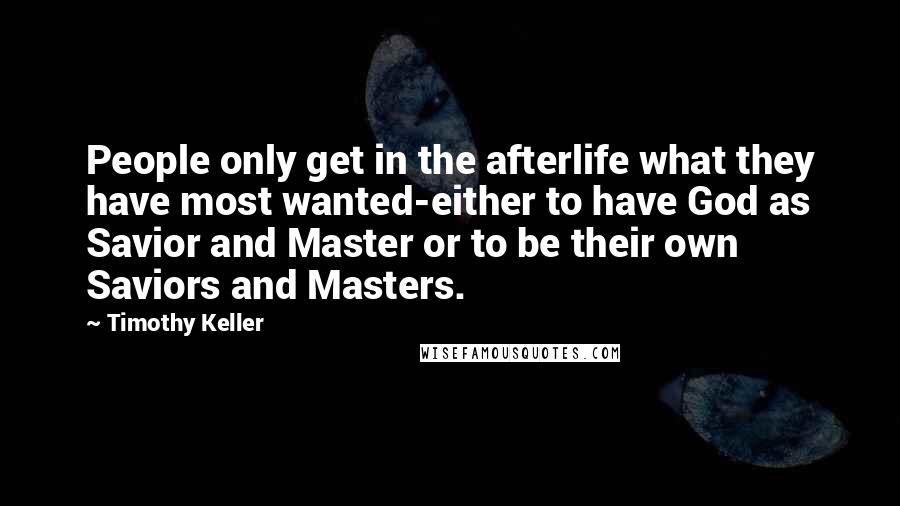 Timothy Keller Quotes: People only get in the afterlife what they have most wanted-either to have God as Savior and Master or to be their own Saviors and Masters.