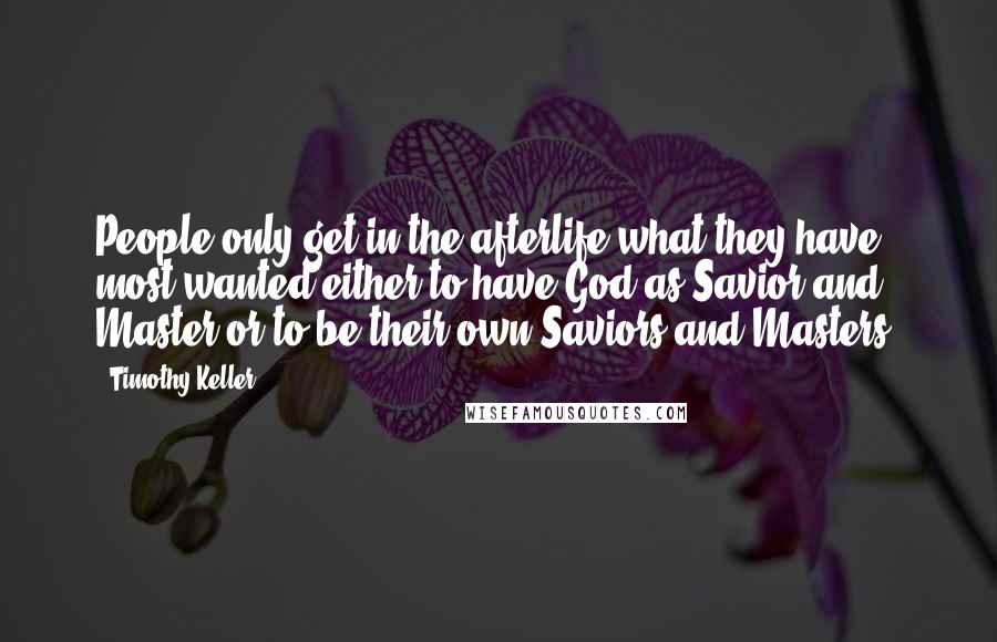 Timothy Keller Quotes: People only get in the afterlife what they have most wanted-either to have God as Savior and Master or to be their own Saviors and Masters.