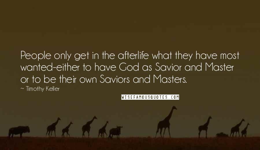 Timothy Keller Quotes: People only get in the afterlife what they have most wanted-either to have God as Savior and Master or to be their own Saviors and Masters.