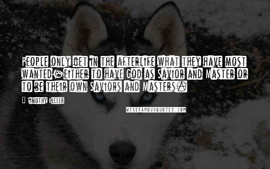 Timothy Keller Quotes: People only get in the afterlife what they have most wanted-either to have God as Savior and Master or to be their own Saviors and Masters.