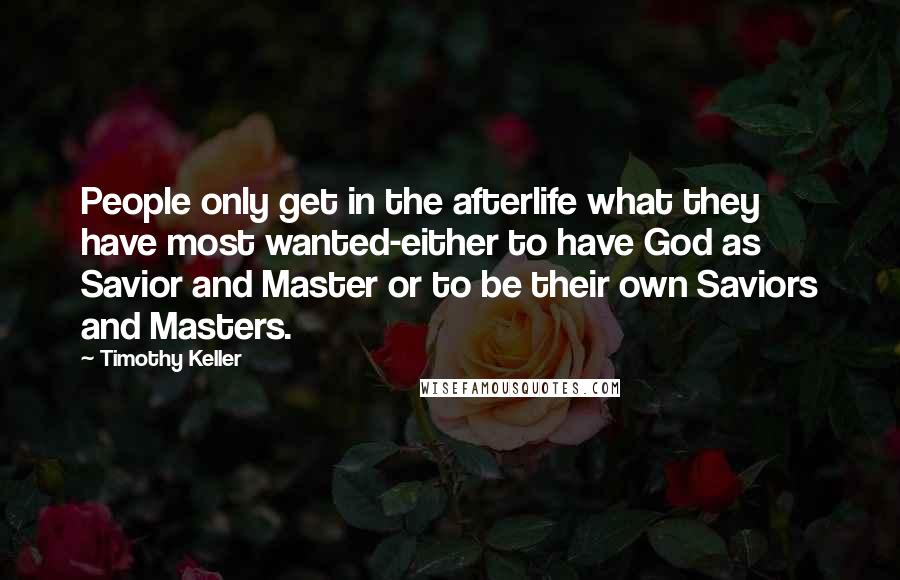 Timothy Keller Quotes: People only get in the afterlife what they have most wanted-either to have God as Savior and Master or to be their own Saviors and Masters.