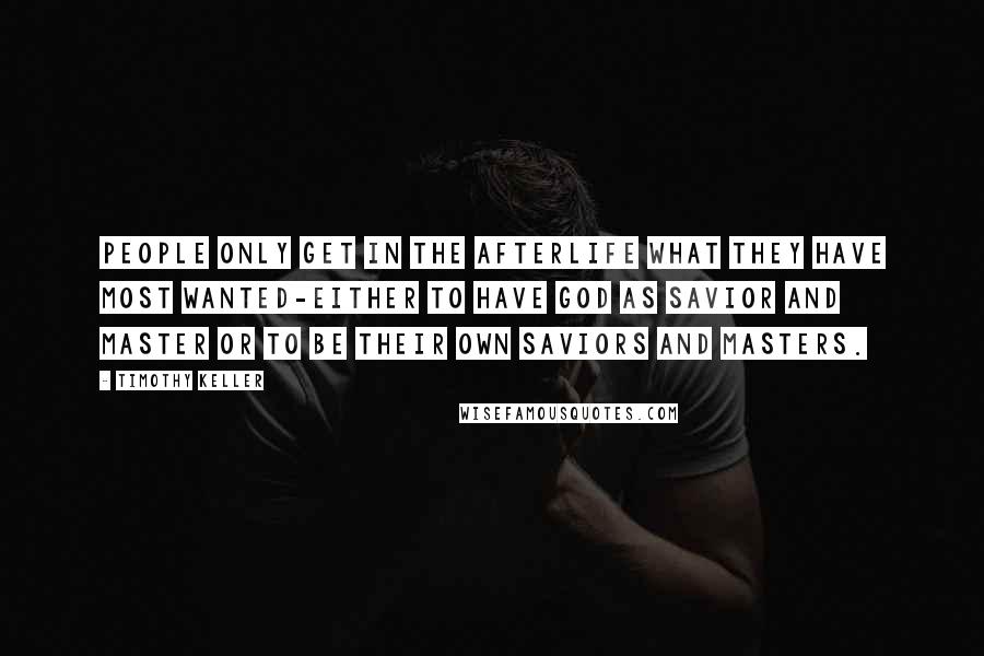 Timothy Keller Quotes: People only get in the afterlife what they have most wanted-either to have God as Savior and Master or to be their own Saviors and Masters.