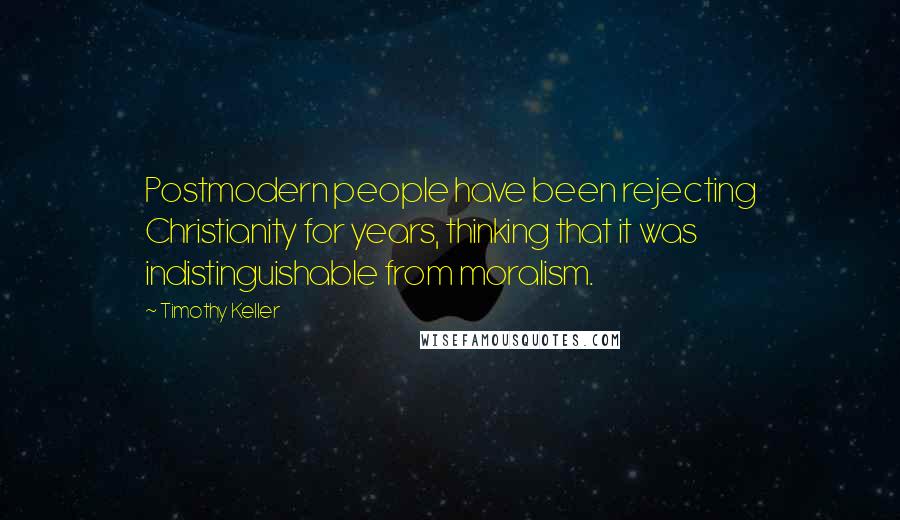 Timothy Keller Quotes: Postmodern people have been rejecting Christianity for years, thinking that it was indistinguishable from moralism.