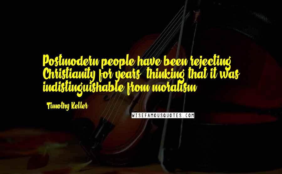 Timothy Keller Quotes: Postmodern people have been rejecting Christianity for years, thinking that it was indistinguishable from moralism.