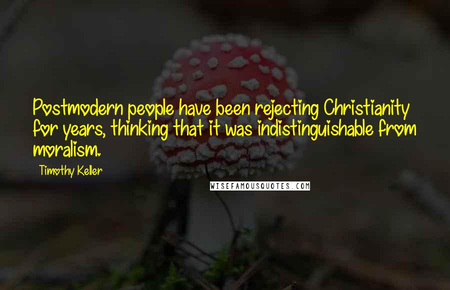 Timothy Keller Quotes: Postmodern people have been rejecting Christianity for years, thinking that it was indistinguishable from moralism.