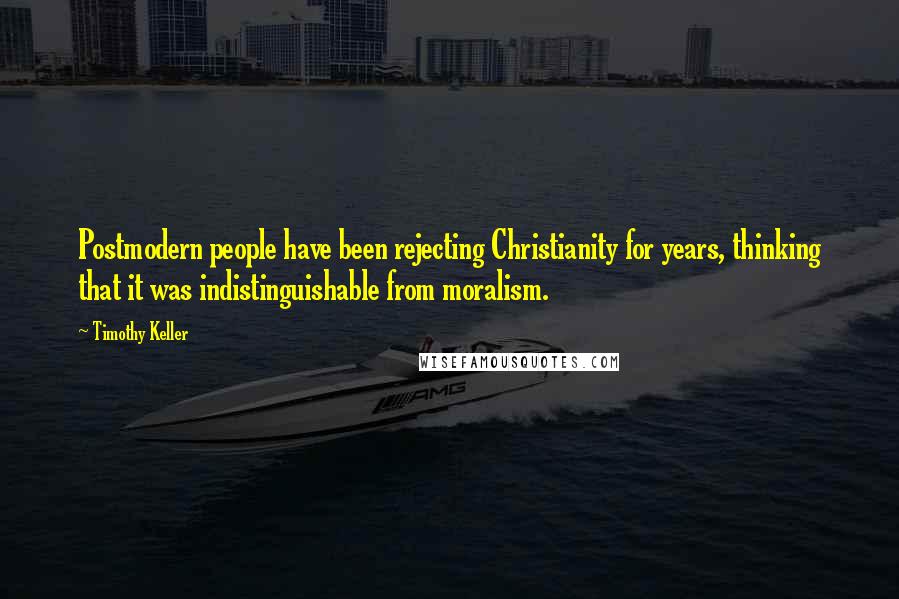 Timothy Keller Quotes: Postmodern people have been rejecting Christianity for years, thinking that it was indistinguishable from moralism.