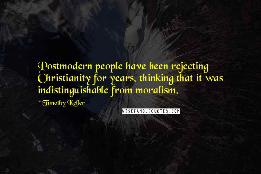 Timothy Keller Quotes: Postmodern people have been rejecting Christianity for years, thinking that it was indistinguishable from moralism.