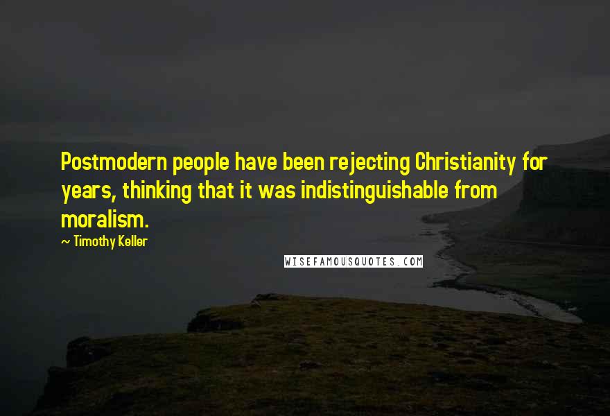 Timothy Keller Quotes: Postmodern people have been rejecting Christianity for years, thinking that it was indistinguishable from moralism.