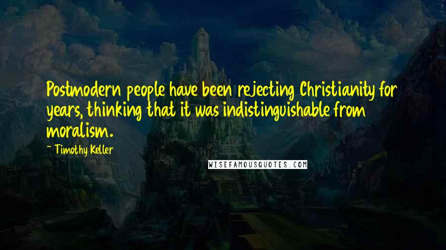 Timothy Keller Quotes: Postmodern people have been rejecting Christianity for years, thinking that it was indistinguishable from moralism.