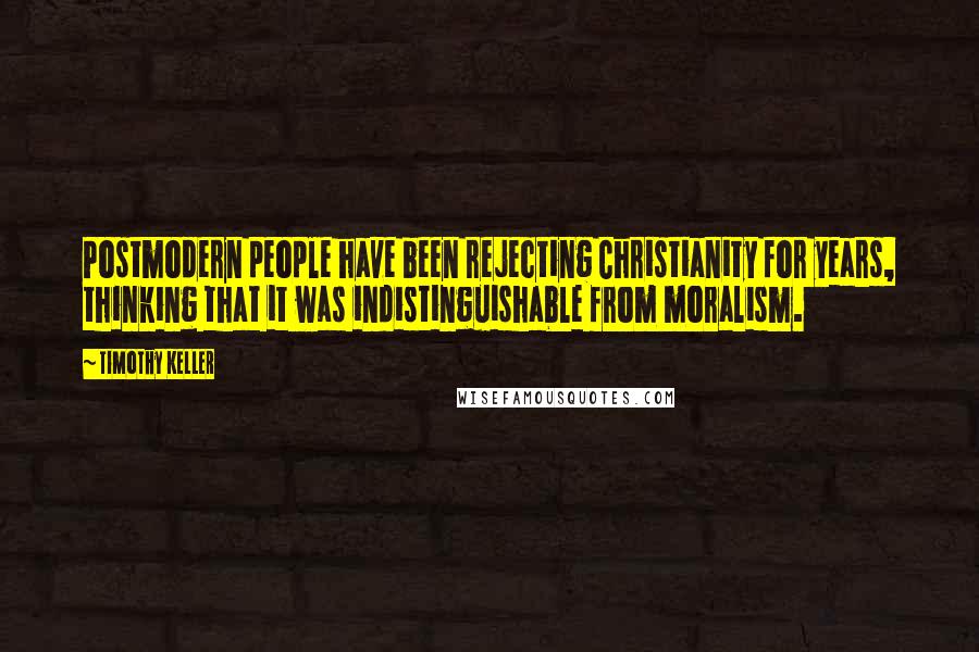 Timothy Keller Quotes: Postmodern people have been rejecting Christianity for years, thinking that it was indistinguishable from moralism.