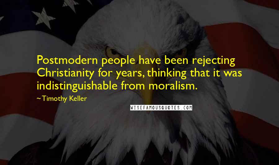 Timothy Keller Quotes: Postmodern people have been rejecting Christianity for years, thinking that it was indistinguishable from moralism.