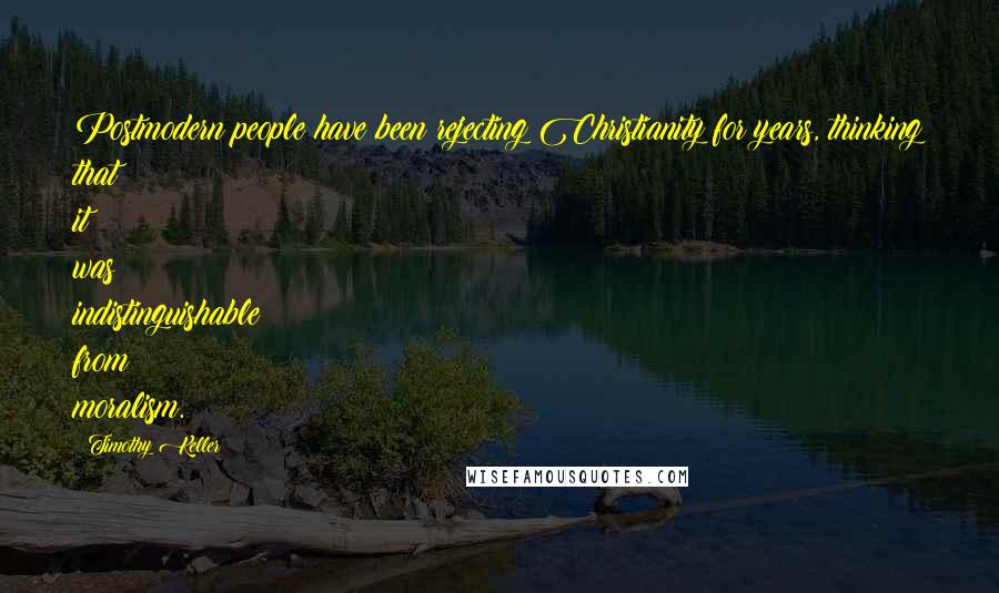 Timothy Keller Quotes: Postmodern people have been rejecting Christianity for years, thinking that it was indistinguishable from moralism.