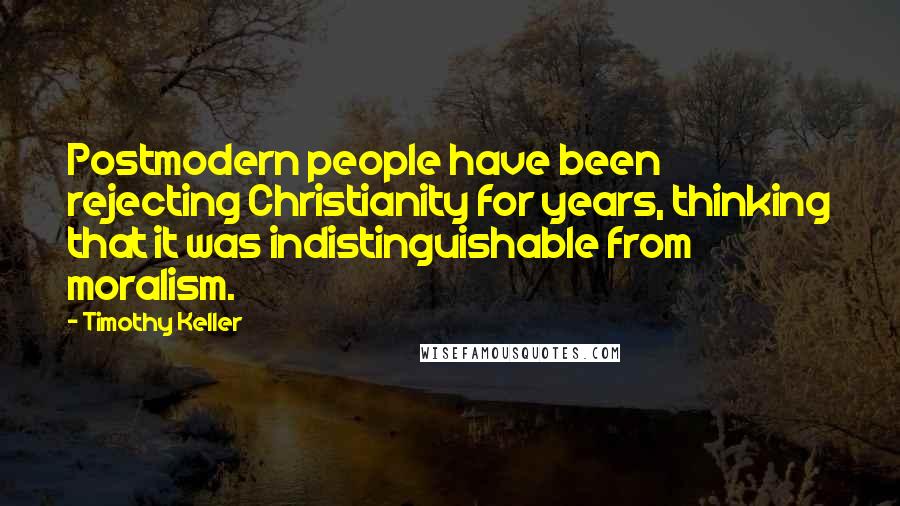 Timothy Keller Quotes: Postmodern people have been rejecting Christianity for years, thinking that it was indistinguishable from moralism.